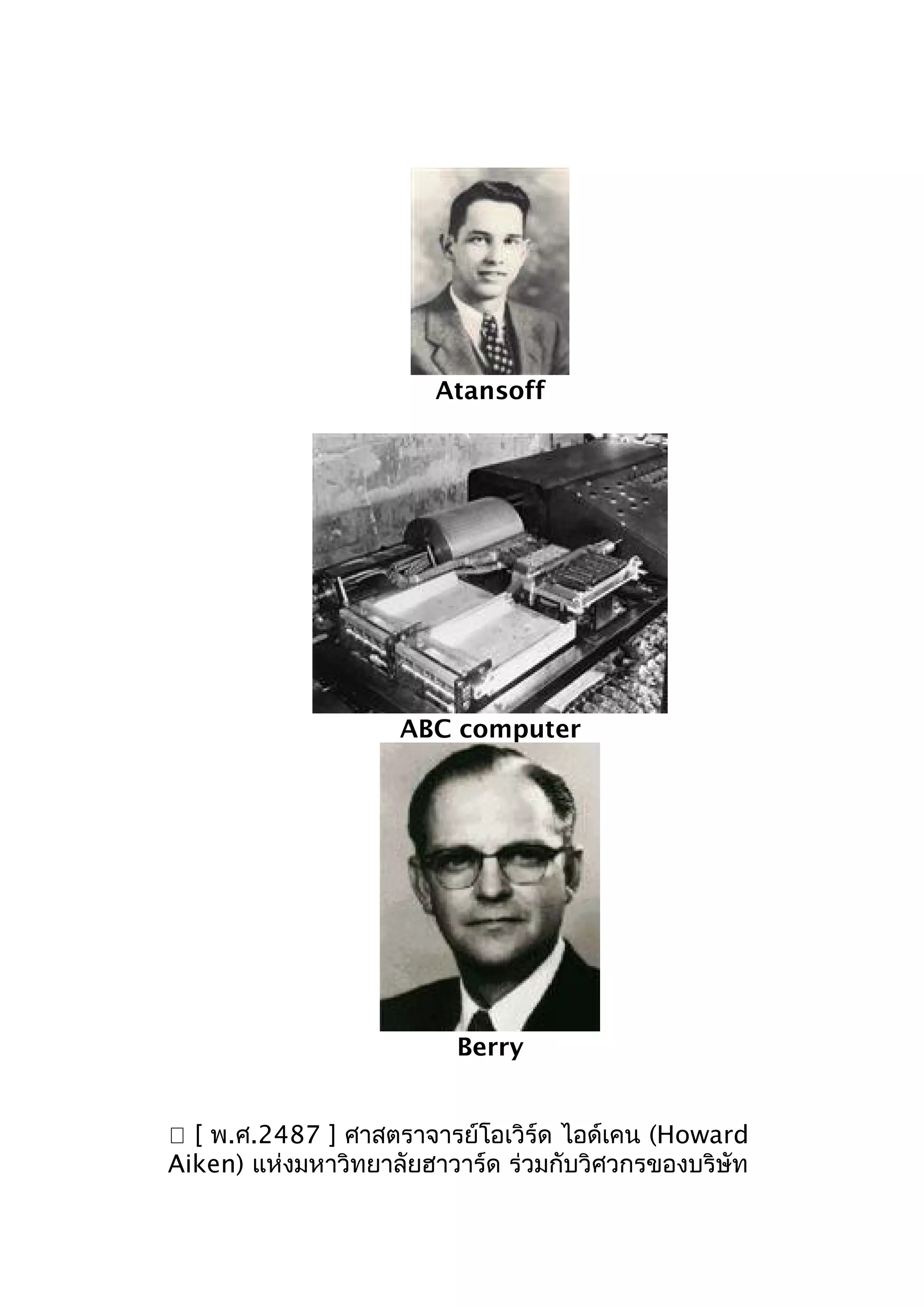 Atansoff

ABC computer

Berry
 [ พ.ศ.2487 ] ศาสตราจารย์โอเวิร์ด ไอด์เคน (Howard
Aiken) แห่งมหาวิทยาลัยฮาวาร์ด ร่วมกับวิศวกรของบริษัท

 