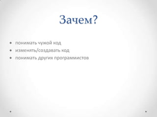Зачем?
понимать чужой код
изменять/создавать код
понимать других программистов

 