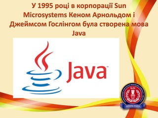 У 1995 році в корпорації Sun
Microsystems Кеном Арнольдом і
Джеймсом Гослінгом була створена мова
Java

 
