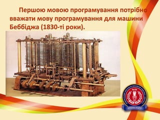 Першою мовою програмування потрібно
вважати мову програмування для машини
Беббіджа (1830-ті роки).

 