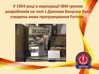 У 1954 році в корпорації IBM групою
розробників на чолі з Джоном Бекусом була
створена мова програмування Fortran.

 