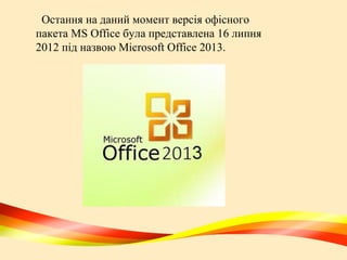 Остання на даний момент версія офісного
пакета MS Office була представлена 16 липня
​
2012 під назвою Microsoft Office 2013.

 