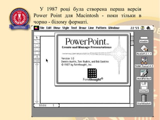 У 1987 році була створена перша версія
Power Point для Macintosh - поки тільки в
чорно - білому форматі.

 