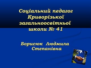 Соціальний педагог
Криворізької
загальноосвітньої
школи № 41
Борисюк Людмила
Степанівна

 