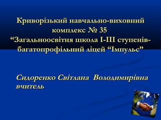 Криворізький навчально-виховний
комплекс № 35
“Загальноосвітня школа І-ІІІ ступенівбагатопрофільний ліцей “Імпульс”

Сидоренко Світлана Володимирівна
вчитель

 