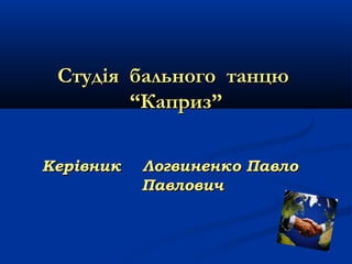 Студія бального танцю
“Каприз”
Керівник

Логвиненко Павло
Павлович

 