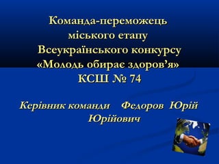 Команда-переможець
міського етапу
Всеукраїнського конкурсу
«Молодь обирає здоров’я»
КСШ № 74
Керівник команди Федоров Юрій
Юрійович

 