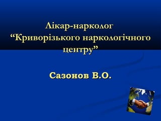 Лікар-нарколог
“Криворізького наркологічного
центру”
Сазонов В.О.

 