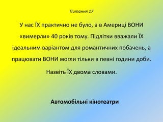 Питання 17

У нас ЇХ практично не було, а в Америці ВОНИ
«вимерли» 40 років тому. Підлітки вважали ЇХ

ідеальним варіантом для романтичних побачень, а
працювати ВОНИ могли тільки в певні години доби.

Назвіть ЇХ двома словами.

Автомобільні кінотеатри

 
