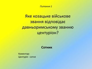 Питання 1

Яке козацьке військове
звання відповідає
давньоримському званню
центуріон?
Сотник
Коментар:
Центурія - сотня

 
