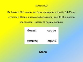 Питання 22

Ви бачите ЇХНІ назви, які були поширені в Італії у 14-15-му
століттях. Назви з часом змінювалися, але ЇХНЯ кількість
збереглася. Назвіть ЇХ одним словом.

Масті

 