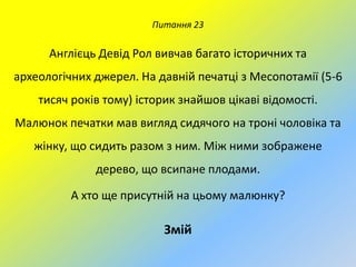 Питання 23

Англієць Девід Рол вивчав багато історичних та
археологічних джерел. На давній печатці з Месопотамії (5-6

тисяч років тому) історик знайшов цікаві відомості.
Малюнок печатки мав вигляд сидячого на троні чоловіка та
жінку, що сидить разом з ним. Між ними зображене
дерево, що всипане плодами.
А хто ще присутній на цьому малюнку?

Змій

 
