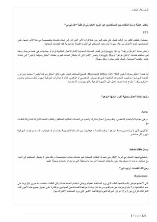 ‫المشاركة والتعاون‬

‫وتعتبر عملية إرسال الملفات بين المستخدمين عبر البريد اإللكتروني أو تقنية “إف تي بي”‬
‫‪FTP‬‬
‫مضنية وتتطلب الكثير من الوقت للعمل على ملف كبير بين عدة أفراد، األمر الذي أدى إلتى إيجتاد ختدمات متخصصتة فتي هتذا األمتر تستهل علتى‬
‫المستخدمين إتمام األعمال بسرعة وسهولة، ولن يعود المستخدم إلى الطرق القديمة بعد تجربة هذه الخدمات السحابية.‬
‫وتعتبر خدمة “غوغل درايف” ‪ Google Drive‬من أفضل الخدمات السحابية إلتمام األعمال المكتبية فرديا أو جماعيا، وهي خدمة مريحة وسهلة‬
‫لمن يستخدم خدمات “وثائق غوغل” ‪ . Google Docs‬وتجدر اإلشارة إلى أنه بإمكتان الخدمتة تحويتل ملفتات “مايكروستوفت أوفتيس” إلتى امتتداد‬
‫خاص بالخدمة السحابية والعمل عليها مباشرة وبكل سهولة.‬

‫أما خدمة “مايكروسوفت أوفيس 022″ 563 ‪ ،Microsoft Office‬فتسمح للمستخدم العمل على وثائق “مايكروسوفت أوفيس” سحابيا ومن دون‬
‫الحاجتتة إلتتى شتتراء وتثبيتتت المجموعتتة المكتبيتتة علتتى كومبيتتوتره الشخصتتي أو المكتبتتي، لقتتاء 2 دوالرات أميركيتتة شتتهريا لكتتل مستتتخدم. وتعتتزم‬
‫“مايكروسوفت” طرح خدمة جديدة تعمل على األجهزة اللوحية والكومبيوترات الشخصية.‬

‫وتوجد خدمة أعمال سحابية أخرى اسمها “زوهو”‬

‫‪Zoho‬‬
‫، وهي مجانية لإلستخدام الشخصي، وتقدم جدول أعمال مشترك والعديد من الخدمات المكتبية المختلفة. وتتطلب الخدمة اشتتراكا لمشتاركة الملفتات‬
‫مع‬
‫اآلخرين الذين ال يستخدمون خدمة “زوهو”. وتقدم الخدمة 4 غيغابايتت متن المستاحة التخزينيتة مجانتا، أو 0 غيغابايتت لقتاء 2 دوالرات أميركيتة‬
‫شهريا لكل مستخدم.‬

‫إرسال ملفات ضخمة‬
‫وتستطيع تسهيل التعامل مع البريد اإللكتروني بتحويل الملفات الضخمة نحو خدمات سحابية متخصصة، وذلك حتى ال يضطر المستخدم إلى العمل‬
‫مع صندوق بريد وارد ضخم جدا مليء بالملفات الضخمة المرسلة والمستقبلة التي تم إجراء تعديالت بسيطة عليها.‬
‫ومن تلك الخدمات “رابيد شير”‬
‫‪Rapidshare‬‬
‫التي ال تضع حواجز بالنسبة لحجم الملف الذي يريد المستخدم تحميله. ويمكن استخدام الخدمة مجانا ولكن الملفات ستحذف بعد مرور 42 يوما على‬
‫عدم استخدامها، وال يتم ترميزها، مع عدم تقديم سترعة نقتل بيانتات مرتفعتة للمستتخدمين المجتانيين، والقتدرة علتى تجتاوز جميتع هتذه األمتور لقتاء‬
‫اشتراكات تتراوح بين 0 و04 دوالرا أميركيا شهريا (وفقا لعدد األشهر التي يريد المستخدم اإلشتراك بها).‬

‫522 ‪| P a g e‬‬

 