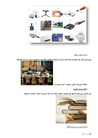 ‫• أوالً: مصادر أولية:‬
‫وهي التي تشمل على معلومات جديدة تنشر ألول مرة وتشمل الحقائق والتفسيرات ونتائج الدراسات، الرسائل الجامعية،‬

‫مقاالت الدوريات، تقارير البحوث، أعمال المؤتمرات.‬
‫• ثانياً: مصادر ثانوية:‬
‫هي المصادر التي تعتمد مادت ها على المصادر األولية، الكتب الدراسية، الدوريات العامة، المصادر المرجعية.‬

‫• ثالثاً: مصادر من الدرجة الثالثة:‬

‫23 ‪| P a g e‬‬

 