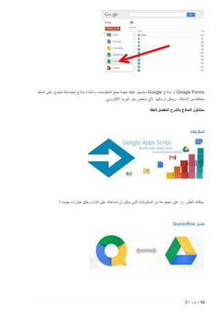 ‫‪ Google Forms‬أو نماذج ‪ Google‬ستسهل عليك مهمة جمع المعلومات، وانشاء نماذج إحصائية تحتوي على أنماط‬
‫مختلفة من األسئلة ، ويمكن ارسالها ألي شخص عبر البريد االكتروني.‬
‫سنتناول النماذج بالشرح المفصل الحقا‬

‫السكربتات‬

‫يمكنك العثور هنا ع لى مجموعة من السكربتات التي يمكن أن تساعدك على انشاء وخلق خيارات جديدة !‬

‫تطبيق ‪Quickoffice‬‬

‫85 ‪| P a g e‬‬

 