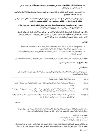 ‫9 - وبصفة عامة، فان الثقافة العربية تعتمد على المعلومات من الروابط االجتماعية أكثر من اعتمادها على‬
‫المؤسسات الرسمية أو البيانات.‬
‫25 - الخصوصية والقضايا األمنية تختلف عن تلك الموجودة في الغرب، وخاصة فيما يتعلق بالرقابة الحكومية والبريد‬
‫غير المرغوب فيه )‪(spam‬‬
‫55 - يجب أن نكون أكثر حذرا في انتاج المضمون الرقمي وتوخي الح ذر في المعطيات المضمنة في محتوانا الرقمي‬
‫وكيفية نقل صورة االخرين و تمثيلهم وصفاتهم ، حتى ال نكشف هويتهم دون أن ندري‬
‫05 - يجب أن نعرف بيئة وسائل اإلعالم الخاصة بنا وقوانينها، حتى يتسنى لنا فهم المخاطر، على سبيل المثال،‬
‫السماح لآلخرين بالنشر و / أو بالمساهمة في وجودنا على االنترنت.‬
‫ونظرا لهذه التحديات، قد تكون وسائل اإلعالم الرقمية واالجتماعية، في كثير من األحيان، طريقا غير مباشر لتوصيل‬
‫الرسائل ونقل القصص الصحفية واالخبار للتغيير بالمقارنة مع األساليب األخرى وإن كانت ال تزال هامة. إن تحديد‬
‫أهداف واضحة وتحديد الج مهور المستهدف هما أمران في غاية األهمية.‬

‫األهداف:‬
‫‪‬‬
‫‪‬‬
‫‪‬‬

‫سيصبح المتدربين على دراية بتاثير الت كنولوجيا وتطورها على وسائل اإلعالم وتحوالتها الرقمية الحالية.‬
‫سيتعلم المتدربون تنمية المعرفة والمهارات الالزمة لبيئة متقاربة رقميا.‬

‫سيتعلم المتدربون المعدات واألدوات ال الزمة لممارسة الصحافة الرقمية في وسائل اإلعالم المختلفة ومن أجل‬
‫الجماهير المختلفة.‬

‫المواد: عرض باوربوينت، فيديو يعرض التقارب، عارض فيديو، سماعات ، أجهزة حاسوبية، واسمات المخطط التوضيحي‬
‫الوقت المقترح: 3 ساعات مقسومة بين نشاطين :‬

‫الجلسة األولى‬
‫عرض عن التغير ات في مجاالت االتصاالت والتغيرات في تكنولوجيات وسائل اإلعالم وكيفية تأثير هذه التغيرات على‬
‫وسائل اإلعالم والصحافة.‬
‫21 دقائق‬

‫ما هي وسائل اإلعالم الرقمية؟ وما هي التقليدية‬

‫21 دقائق‬

‫عرض أمثلة عن وسائل اإلعالم الرقمية لتشمل الصور الثابتة والصور المتحركة (مثل الرسوم المتحركة والفيديو )‬
‫والصوت.‬

‫21 دقائق‬

‫مناقشة حاالت استخدام وسائل اإلعالم الرقمية ومتى تكون عملية، تسمح لكل متدرب باستخدام جهازه الحاسوبي للبحث‬
‫وتصفح المواقع االخبارية المعتادة للعثور على أنواع مختلفة من القصص الرقمية.‬

‫22-23 دقيقة‬

‫نشاط جماعي: اجعل المجمو عات تجد أمثلة عن وسائل اإلعالم الرقمية وتحدد ثالثة أنواع مختلفة من القصص الرقمية‬
‫على األقل. (أي عرض شرائح الصوت والفيديو والجدول الزمني)‬

‫النشاط 1‬
‫سيقسم المتدربون إلى ثالث مجموعات وسيناقشون السؤال التالي باستخدام المخططات التوضيحية: كيف ستؤثر تغيرات‬
‫وسائل اإلعالم الرقمية وتطور التكنولوجيا على الراديو والتلفزيون ووسائل اإلعالم المطبوعة من حيث:‬
‫المجموعة 1: إنتاج المحتوى‬
‫المجموعة 2: المعدات والمنصات وأدوات التسليم‬
‫المجموعة 1: األفراد والمهارات والمعارف‬
‫بعد مناقشة مواضيعهم المعينة لمدة 22 دقيقة تقريبا، ينبغي أن تناقش المجموعات السؤال التالي وتتجهز لعرض إجاباتها على‬
‫المجموعة ككل: مالذي ينبغي على وسائل اإلعالم القيام به لتستمر وتنمو في عصر وسائل اإلعالم الرقمية وتقارب وسائل‬
‫7‪|Page‬‬

 