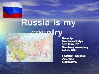 Russia is my
country

Made by:
Skorikova Katya
5-th form “B”
Orenburg secondary
school №3
Teacher: Klunova
Valentina
Alekseevna

 