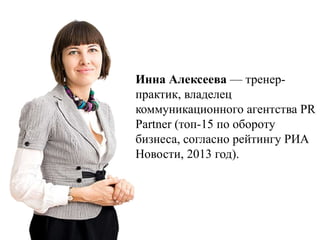 Инна Алексеева — тренерпрактик, владелец
коммуникационного агентства PR
Partner (топ-15 по обороту
бизнеса, согласно рейтингу РИА
Новости, 2013 год).

 