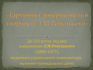До 125-річчя від дня
народження Л.М.Ревуцького
(1889-1977),
видатного українського композитора,
музично-громадського діяча

 