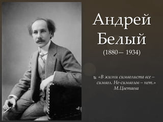 Андрей
Белый
(1880— 1934)



«В жизни символиста все –
символ. Не-символов – нет.»
М.Цветаева

 