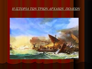 Η ΙΣΤΟΡΙΑ ΤΩΝ ΤΡΙΩΝ ΑΡΧΑΙΩΝ ΠΟΛΕΩΝ

 