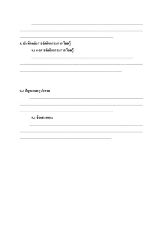 .........................................................................................................................................
.......................................................................................................................................................
...................................................................................................................
9. บันทึกหลังการจัดกิจกรรมการเรียนรู้
9.1 ผลการจัดกิจกรรมการเรียนรู้
.............................................................................................................................
.......................................................................................................................................................
..............................................................................................................................

9.2 ปัญหาและอุปสรรค
...........................................................................................................................................
.......................................................................................................................................................
...................................................................................................................
9.3 ข้ อเสนอแนะ
...........................................................................................................................................
.......................................................................................................................................................
.................................................................................................................

 