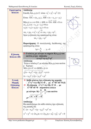 Μαθηματικά Κατεύθυνσης Β Λυκείου

Εφαπτομένη
Κύκλου

Κωνικές Τομές: Κύκλος

Απόδειξη:
2
2
Επειδή Α(x1,y1) C είναι: x1  y1  2 (1)





y

Είναι: OA  (x1 , y1 ) , AM  ( x  x1 , y  y1 )

 


Μ(x,y)        OA  AM  0 
(x 1 , y1 ) (x  x1 , y  y1 ) =0 
x1 ( x  x1 )  y1 ( y  y1 )  0 

Μ(x,y)

A(x1,y1)
ε
x

Ο
C

(1)

2
2
xx1  yy1  x1  y1  xx1  yy1   2 ,
Άρα η εξίσωση της εφαπτομένης είναι:
xx1  yy1   2

Παρατήρηση: Ο συντελεστής διεύθυνσης της
εφαπτομένης είναι:
λε= 
Εξίσωση
Κύκλου (II)

x1
y1

, y1  0

 Ο κύκλος με κέντρο το σημείο Κ(x0,y0) και
ακτίνα ρ έχει εξίσωση:
(x-x0)2+(y-y0)2=ρ2
Απόδειξη:
Έστω ο κύκλος C με κέντρο Κ(x0,y0) και ακτίνα
ρ. Έχουμε:
M ( x , y )  C  ( M )   

y
Μ(x,y)
ρ

C

K(x0, y0)

Ο

x

(x  x 0 ) 2  ( y  y 0 ) 2   
(x  x 0 ) 2  ( y  y 0 ) 2   2
Γενική
Μορφή
Εξίσωσης
Κύκλου

 Κάθε κύκλος έχει εξίσωση της μορφής
x2+y2+Αx+By+Γ=0 , με Α2+Β2-4Γ>0 (I)
 H εξίσωση x2+y2+Αx+By+Γ=0 , με
Α2+Β2-4Γ>0 παριστάνει κύκλο
 
με κέντρο Κ(- , ) και ακτίνα
2 2

 2   2  4
ρ=
2
Απόδειξη:
Θα αποδείξουμε ότι κάθε κύκλος έχει εξίσωση
της μορφής (I).
C: (x  x 0 ) 2  ( y  y 0 ) 2   2 
2
2
x 2  y 2  (2x 0 ) x  (2 y 0 ) y  x 0  y 0   2  0

http://www.perikentro.blogspot.gr/

-2-

Επιμέλεια: Κώστας Κουτσοβασίλης

 