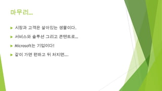 마무리…


시장과 고객은 살아있는 생물이다.



서비스와 솔루션 그리고 콘텐트로…



Microsoft는 기업이다!



같이 가면 편하고 뒤 처지면….

 