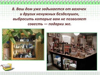 8. Ваш дом уже задыхается от вазочек
и других ненужных безделушек,
выбросить которые вам не позволяет
совесть — подарки же.

 