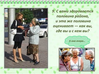 9. С вами здоровается
половина района,
и эта же половина
оценивает — как вы,
где вы и с кем вы?
А она вчера…

 