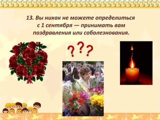 13. Вы никак не можете определиться
с 1 сентября — принимать вам
поздравления или соболезнования.

??
?

 