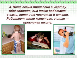 3. Ваша семья принесена в жертву
образованию, она тоже работает
с вами, хотя и не числится в штате.
Работают, тихо жалея вас, а иные —
проклиная школу.

 