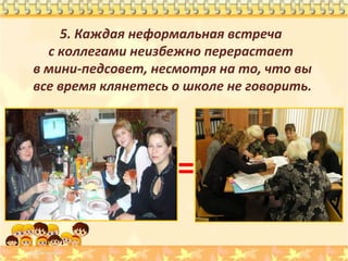 5. Каждая неформальная встреча
с коллегами неизбежно перерастает
в мини-педсовет, несмотря на то, что вы
все время клянетесь о школе не говорить.

=

 