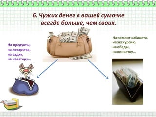 6. Чужих денег в вашей сумочке
всегда больше, чем своих.
На продукты,
на лекарства,
на садик,
на квартиру…

На ремонт кабинета,
на экскурсию,
на обеды,
на виньетку…

 