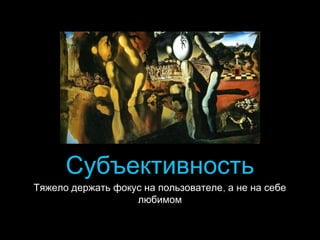 Субъективность

Тяжело держать фокус на пользователе , а не на себе
любимом

 