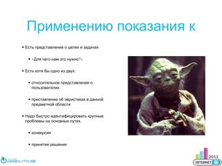 Применению показания к
• Есть представление о целях и задачах

• «Для чего нам это нужно?»
• Есть хотя бы одно из двух:
• относительное представление о
пользователях
• преставление об эвристиках в данной
предметной области
• Надо быстро идентифицировать крупные
проблемы на основных путях
• конверсия
• принятие решения

 