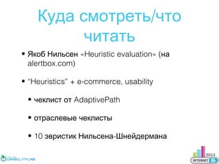 Куда смотреть/что
читать
• Якоб Нильсен «Heuristic evaluation» (на
alertbox.com)
• “Heuristics” + e-commerce, usability
• чеклист от AdaptivePath
• отраслевые чеклисты
• 10 эвристик Нильсена-Шнейдермана

 