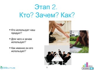Этап 2.
Кто? Зачем? Как?
• Кто использует наш
продукт?
• Для чего и зачем
использует?
• Как именно он его
использует?

9

 