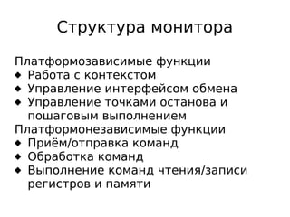Структура монитора
Платформозависимые функции
 Работа с контекстом
 Управление интерфейсом обмена
 Управление точками останова и
пошаговым выполнением
Платформонезависимые функции
 Приём/отправка команд
 Обработка команд
 Выполнение команд чтения/записи
регистров и памяти

 