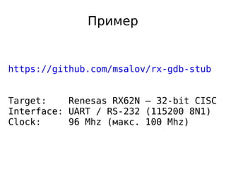 Пример

https://github.com/msalov/rx-gdb-stub
Target:
Renesas RX62N — 32-bit CISC
Interface: UART / RS-232 (115200 8N1)
Clock:
96 Mhz (макс. 100 Mhz)

 