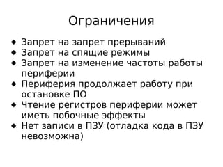 Ограничения
 Запрет на запрет прерываний
 Запрет на спящие режимы
 Запрет на изменение частоты работы
периферии
 Периферия продолжает работу при
остановке ПО
 Чтение регистров периферии может
иметь побочные эффекты
 Нет записи в ПЗУ (отладка кода в ПЗУ
невозможна)

 