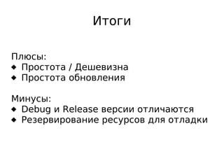 Итоги
Плюсы:
 Простота / Дешевизна
 Простота обновления
Минусы:
 Debug и Release версии отличаются
 Резервирование ресурсов для отладки

 