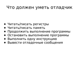 Что должен уметь отладчик








Читать/писать регистры
Читать/писать память
Продолжить выполнение программы
Остановить выполнение программы
Выполнить одну инструкцию
Вывести отладочные сообщения

 