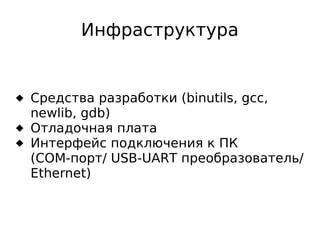 Инфраструктура

 Средства разработки (binutils, gcc,
newlib, gdb)
 Отладочная плата
 Интерфейс подключения к ПК
(COM-порт/ USB-UART преобразователь/
Ethernet)

 