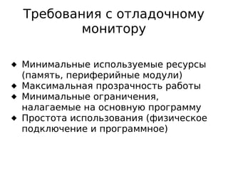 Требования с отладочному
монитору
 Минимальные используемые ресурсы
(память, периферийные модули)
 Максимальная прозрачность работы
 Минимальные ограничения,
налагаемые на основную программу
 Простота использования (физическое
подключение и программное)

 