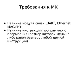 Требования к МК

 Наличие модуля связи (UART, Ethernet
MAC/PHY)
 Наличие инструкции программного
прерывания (размер которой меньше
либо равен размеру любой другой
инструкции)

 