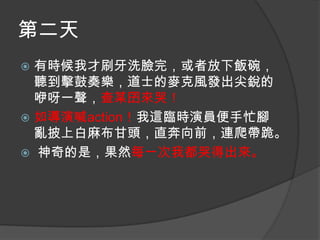 第二天
有時候我才刷牙洗臉完，或者放下飯碗，
聽到擊鼓奏樂，道士的麥克風發出尖銳的
咿呀一聲，查某囝來哭！
 如導演喊action！我這臨時演員便手忙腳
亂披上白麻布甘頭，直奔向前，連爬帶跪。
 神奇的是，果然每一次我都哭得出來。


 