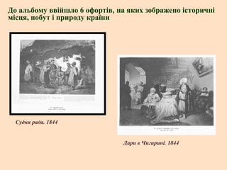 До альбому ввійшло 6 офортів, на яких зображено історичні
місця, побут і природу країни

Судня рада. 1844

Дари в Чигирині. 1844

 