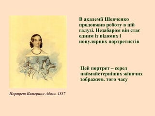 В академії Шевченко
продовжив роботу в цій
галузі. Незабаром він стає
одним із відомих і
популярних портретистів

Цей портрет – серед
наймайстерніших жіночих
зображень того часу
Портрет Катерини Абази. 1837

 