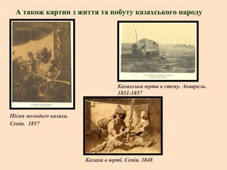 А також картин з життя та побуту казахського народу

Казахська юрта в степу. Акварель.
1851-1857

Пісня молодого казаха.
Сепія. 1857

Казахи в юрті. Сепія. 1848

 